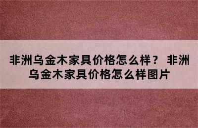 非洲乌金木家具价格怎么样？ 非洲乌金木家具价格怎么样图片